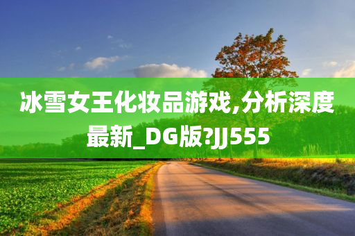 冰雪女王化妆品游戏,分析深度最新_DG版?JJ555