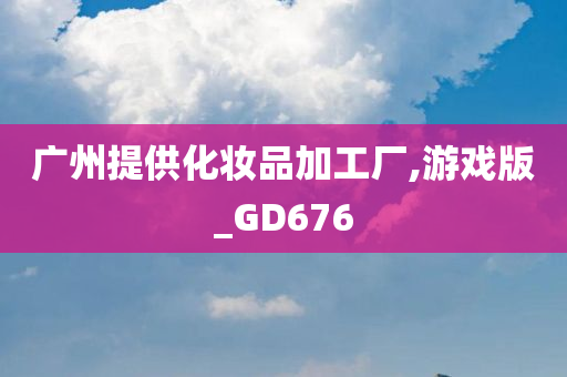 广州提供化妆品加工厂,游戏版_GD676