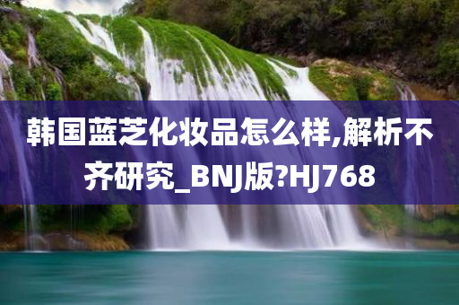 韩国蓝芝化妆品怎么样,解析不齐研究_BNJ版?HJ768