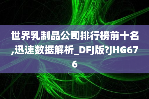 世界乳制品公司排行榜前十名,迅速数据解析_DFJ版?JHG676