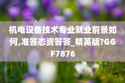 机电设备技术专业就业前景如何,准答态资答答_精英版?GGF7876