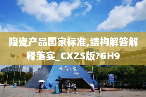 陶瓷产品国家标准,结构解答解释落实_CXZS版?GH9