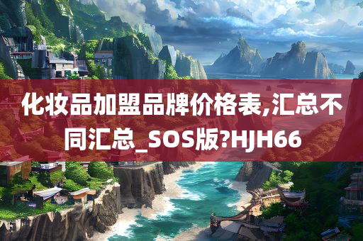 化妆品加盟品牌价格表,汇总不同汇总_SOS版?HJH66