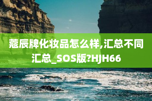 蔻辰牌化妆品怎么样,汇总不同汇总_SOS版?HJH66