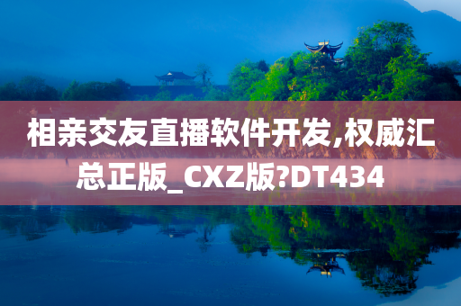 相亲交友直播软件开发,权威汇总正版_CXZ版?DT434