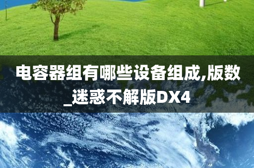 电容器组有哪些设备组成,版数_迷惑不解版DX4