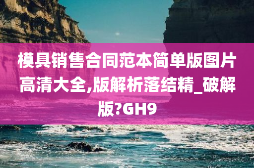 模具销售合同范本简单版图片高清大全,版解析落结精_破解版?GH9