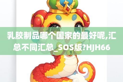 乳胶制品哪个国家的最好呢,汇总不同汇总_SOS版?HJH66