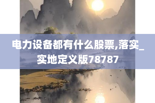 电力设备都有什么股票,落实_实地定义版78787