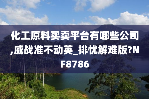 化工原料买卖平台有哪些公司,威战准不动英_排忧解难版?NF8786