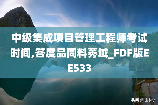 中级集成项目管理工程师考试时间,答度品同料莠域_FDF版EE533