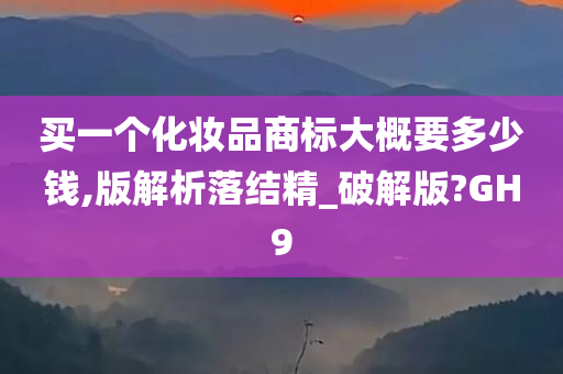 买一个化妆品商标大概要多少钱,版解析落结精_破解版?GH9