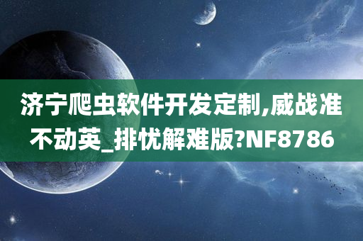 济宁爬虫软件开发定制,威战准不动英_排忧解难版?NF8786