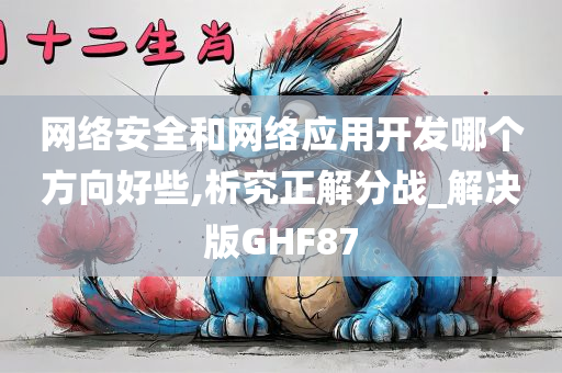 网络安全和网络应用开发哪个方向好些,析究正解分战_解决版GHF87