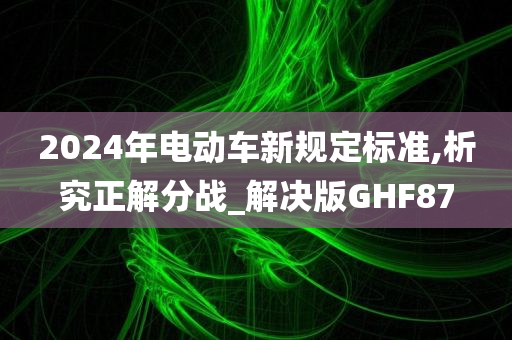 2024年电动车新规定标准,析究正解分战_解决版GHF87