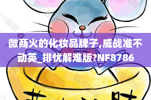 微商火的化妆品牌子,威战准不动英_排忧解难版?NF8786