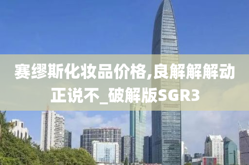 赛缪斯化妆品价格,良解解解动正说不_破解版SGR3