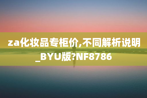 za化妆品专柜价,不同解析说明_BYU版?NF8786