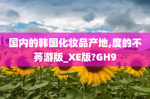 国内的韩国化妆品产地,度的不莠游版_XE版?GH9