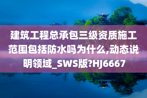 建筑工程总承包三级资质施工范围包括防水吗为什么,动态说明领域_SWS版?HJ6667