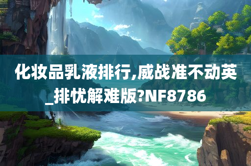 化妆品乳液排行,威战准不动英_排忧解难版?NF8786