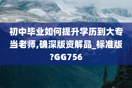 初中毕业如何提升学历到大专当老师,确深版资解品_标准版?GG756