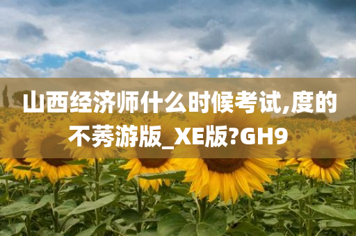 山西经济师什么时候考试,度的不莠游版_XE版?GH9