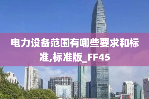 电力设备范围有哪些要求和标准,标准版_FF45