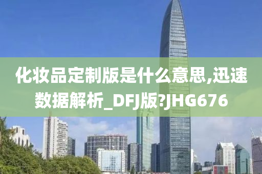 化妆品定制版是什么意思,迅速数据解析_DFJ版?JHG676