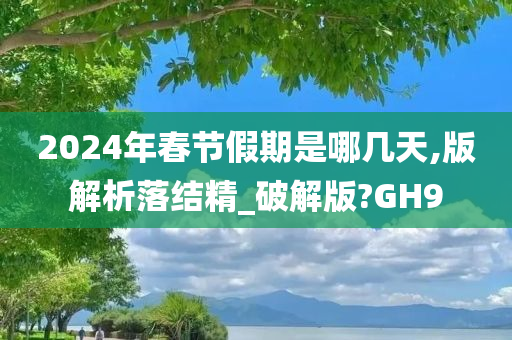 2024年春节假期是哪几天,版解析落结精_破解版?GH9