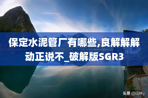 保定水泥管厂有哪些,良解解解动正说不_破解版SGR3