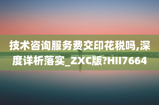 技术咨询服务费交印花税吗,深度详析落实_ZXC版?HII7664