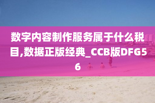 数字内容制作服务属于什么税目,数据正版经典_CCB版DFG56