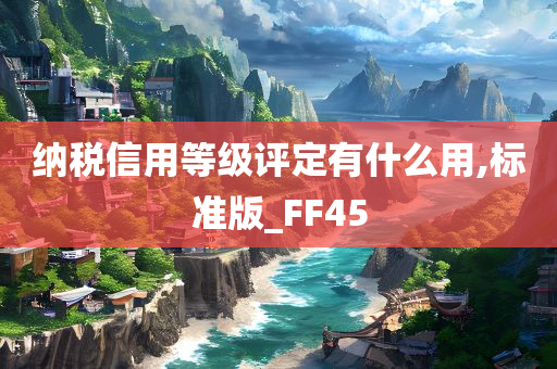 纳税信用等级评定有什么用,标准版_FF45