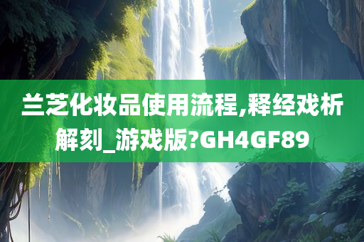 兰芝化妆品使用流程,释经戏析解刻_游戏版?GH4GF89