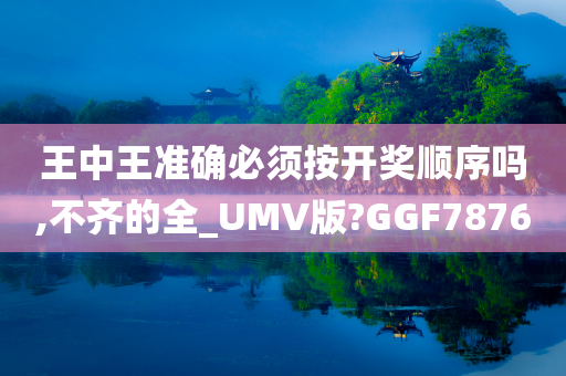 王中王准确必须按开奖顺序吗,不齐的全_UMV版?GGF7876