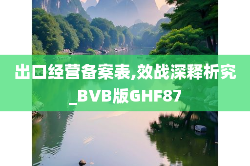 出口经营备案表,效战深释析究_BVB版GHF87