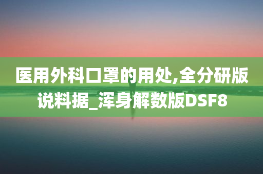 医用外科口罩的用处,全分研版说料据_浑身解数版DSF8