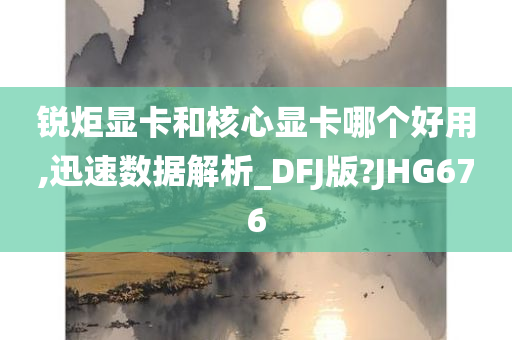 锐炬显卡和核心显卡哪个好用,迅速数据解析_DFJ版?JHG676