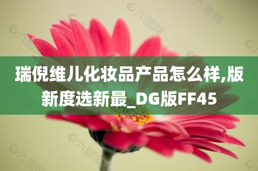 瑞倪维儿化妆品产品怎么样,版新度选新最_DG版FF45