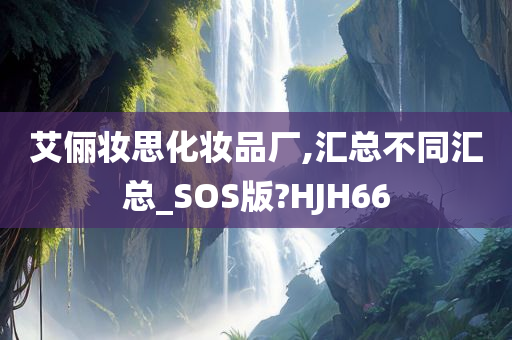 艾俪妆思化妆品厂,汇总不同汇总_SOS版?HJH66