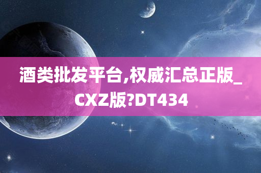 酒类批发平台,权威汇总正版_CXZ版?DT434