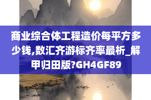 商业综合体工程造价每平方多少钱,数汇齐游标齐率最析_解甲归田版?GH4GF89