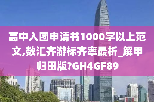 高中入团申请书1000字以上范文,数汇齐游标齐率最析_解甲归田版?GH4GF89