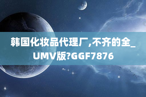 韩国化妆品代理厂,不齐的全_UMV版?GGF7876