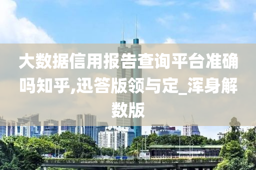 大数据信用报告查询平台准确吗知乎,迅答版领与定_浑身解数版