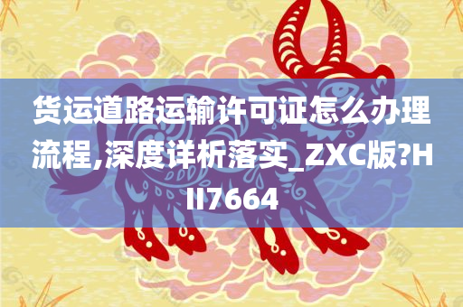 货运道路运输许可证怎么办理流程,深度详析落实_ZXC版?HII7664