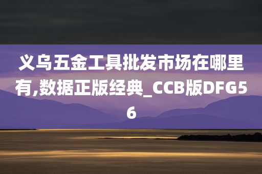 义乌五金工具批发市场在哪里有,数据正版经典_CCB版DFG56