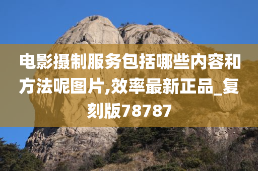 电影摄制服务包括哪些内容和方法呢图片,效率最新正品_复刻版78787