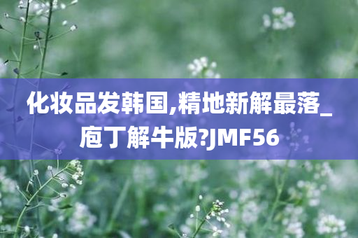 化妆品发韩国,精地新解最落_庖丁解牛版?JMF56